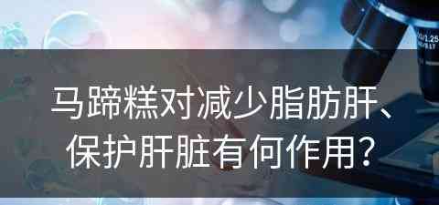 马蹄糕对减少脂肪肝、保护肝脏有何作用？